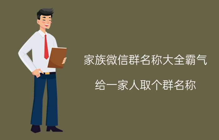 家族微信群名称大全霸气 给一家人取个群名称